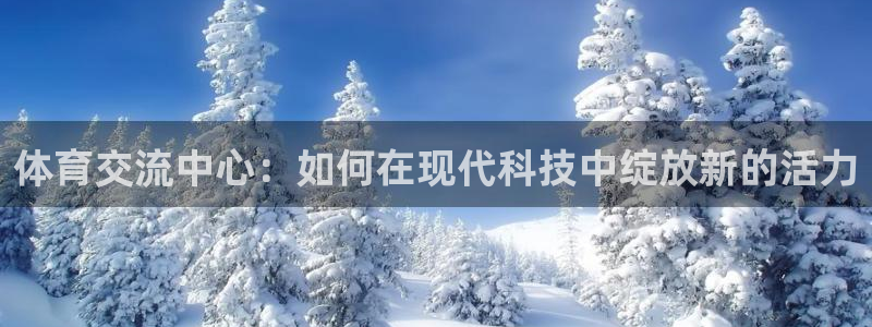 体育交流中心：如何在现代科技中绽放新的活力