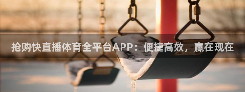 抢购快直播体育全平台APP：便捷高效，赢在现在