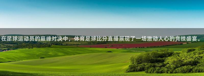 在足球运动员的巅峰对决中，体育足球比分直播展现了一场激动人心的竞技盛宴。