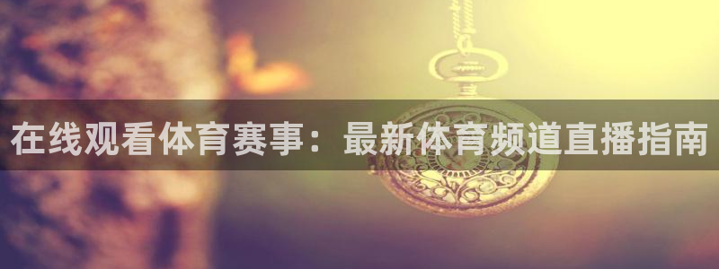 在线观看体育赛事：最新体育频道直播指南