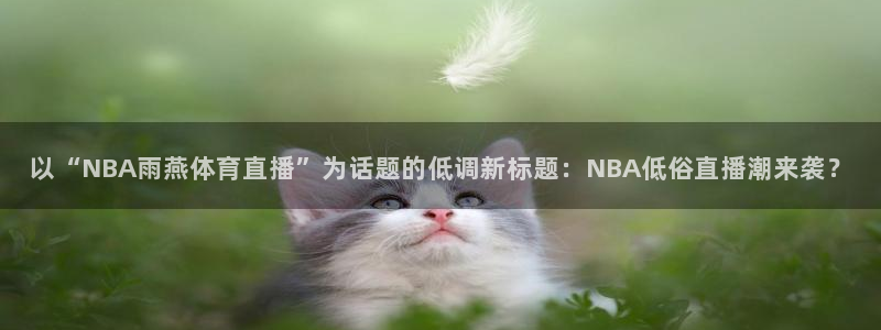 以“NBA雨燕体育直播”为话题的低调新标题：NBA低俗直播潮来袭？
