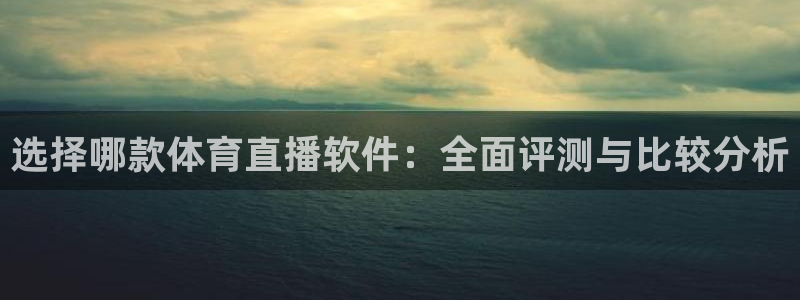 选择哪款体育直播软件：全面评测与比较分析