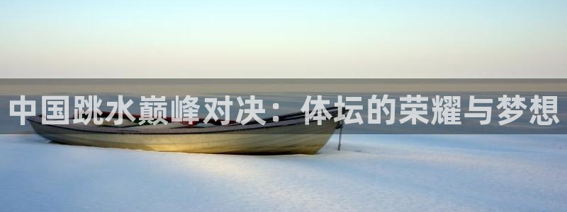 中国跳水巅峰对决：体坛的荣耀与梦想