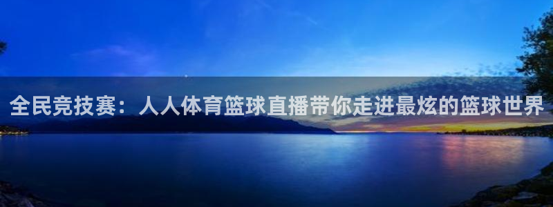 全民竞技赛：人人体育篮球直播带你走进最炫的篮球世界