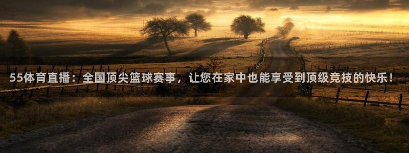 55体育直播：全国顶尖篮球赛事，让您在家中也能享受到顶级竞技的快乐！