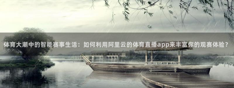 体育大潮中的智能赛事生活：如何利用阿里云的体育直播app来丰富你的观赛体验？