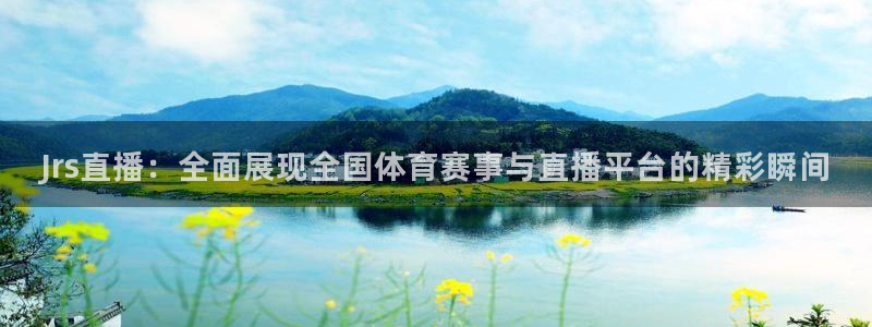 Jrs直播：全面展现全国体育赛事与直播平台的精彩瞬间