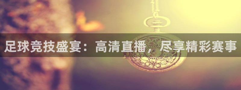 足球竞技盛宴：高清直播，尽享精彩赛事
